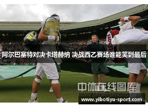 阿尔巴塞特对决卡塔赫纳 决战西乙赛场谁能笑到最后