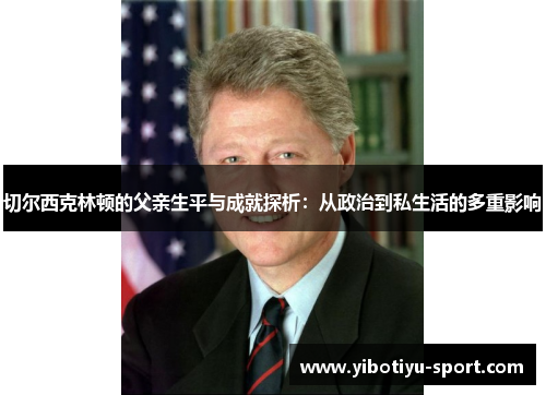 切尔西克林顿的父亲生平与成就探析：从政治到私生活的多重影响