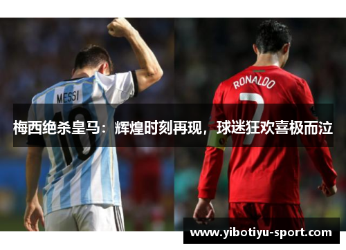 梅西绝杀皇马：辉煌时刻再现，球迷狂欢喜极而泣