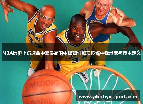 NBA历史上罚球命中率最高的中锋如何颠覆传统中锋形象与技术定义