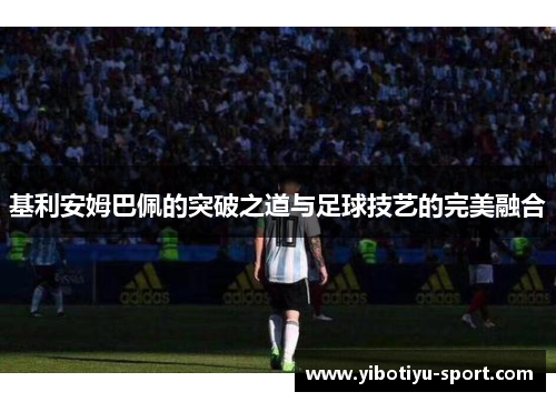 基利安姆巴佩的突破之道与足球技艺的完美融合