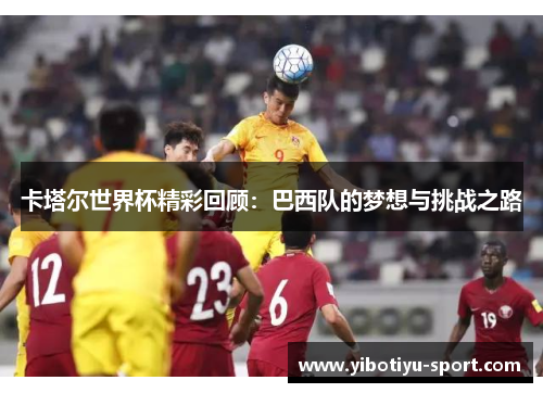 卡塔尔世界杯精彩回顾：巴西队的梦想与挑战之路