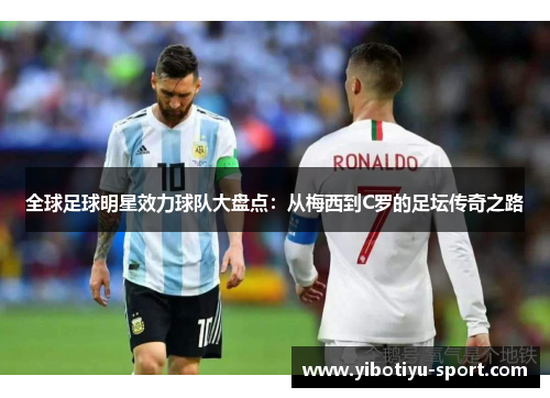 全球足球明星效力球队大盘点：从梅西到C罗的足坛传奇之路