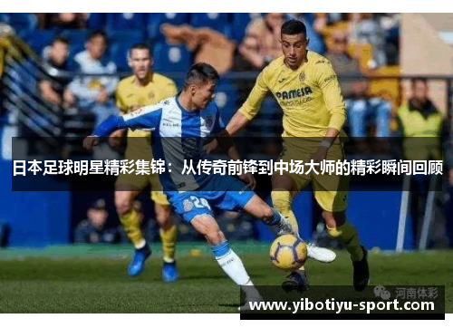 日本足球明星精彩集锦：从传奇前锋到中场大师的精彩瞬间回顾