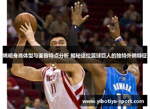 姚明身高体型与面容特点分析 揭秘这位篮球巨人的独特外貌特征