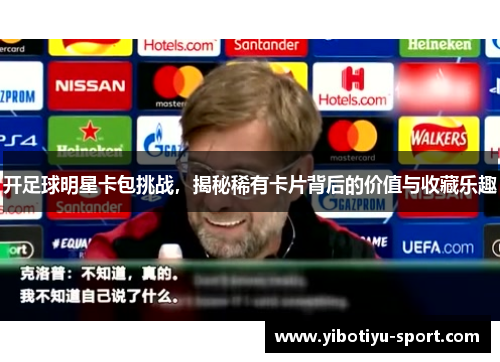 开足球明星卡包挑战，揭秘稀有卡片背后的价值与收藏乐趣