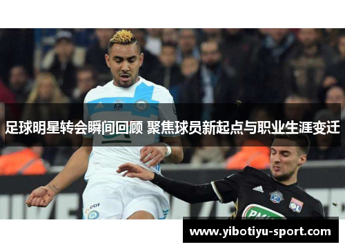 足球明星转会瞬间回顾 聚焦球员新起点与职业生涯变迁