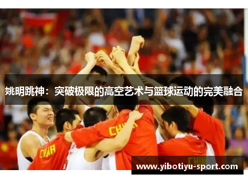姚明跳神：突破极限的高空艺术与篮球运动的完美融合