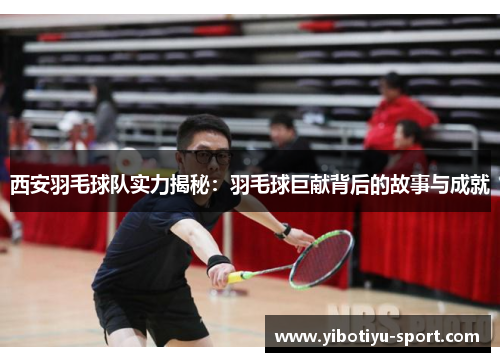 西安羽毛球队实力揭秘：羽毛球巨献背后的故事与成就