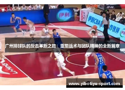 广州排球队的反击革新之路：重塑战术与团队精神的全新篇章