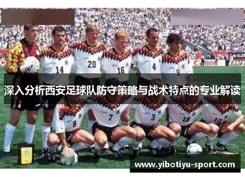 深入分析西安足球队防守策略与战术特点的专业解读