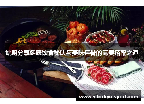 姚明分享健康饮食秘诀与美味佳肴的完美搭配之道