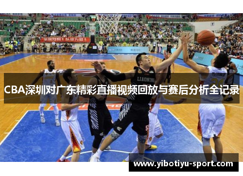 CBA深圳对广东精彩直播视频回放与赛后分析全记录