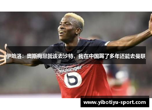 伊哈洛：奥斯梅恩就该去沙特，我在中国踢了多年还能去曼联