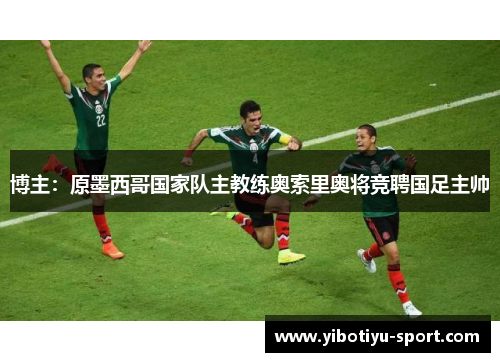 博主：原墨西哥国家队主教练奥索里奥将竞聘国足主帅