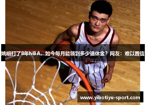 姚明打了8年NBA，如今每月能领到多少退休金？网友：难以置信