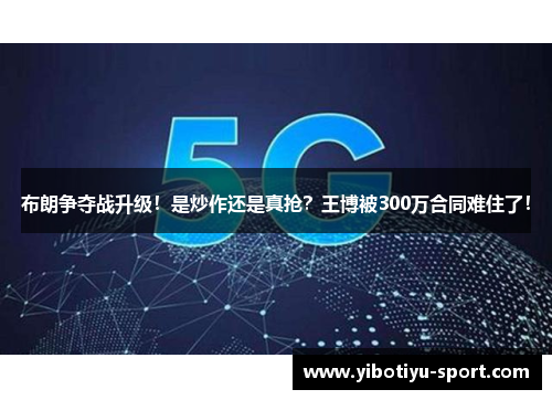 布朗争夺战升级！是炒作还是真抢？王博被300万合同难住了！