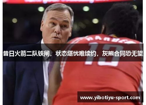 昔日火箭二队铁闸，状态堪忧难续约，灰熊合同恐无望