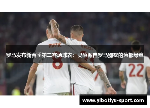 罗马发布新赛季第二客场球衣：灵感源自罗马别墅的葱郁绿意