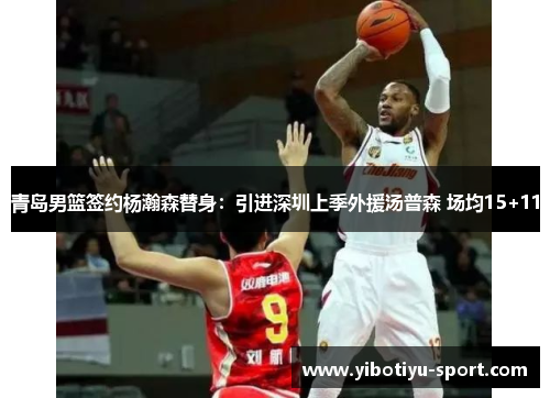 青岛男篮签约杨瀚森替身：引进深圳上季外援汤普森 场均15+11