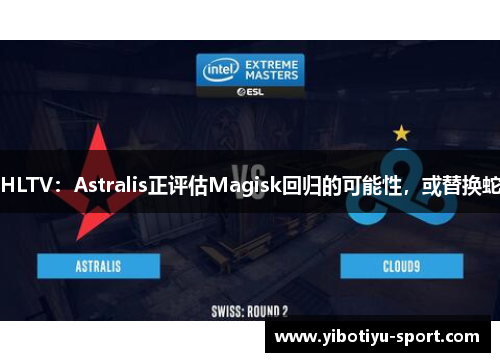 HLTV：Astralis正评估Magisk回归的可能性，或替换蛇